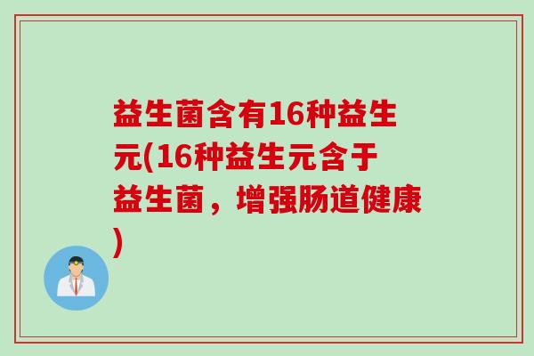 益生菌含有16种益生元(16种益生元含于益生菌，增强肠道健康)