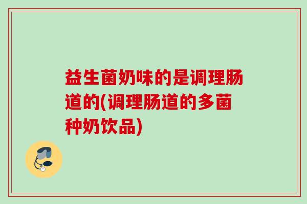 益生菌奶味的是调理肠道的(调理肠道的多菌种奶饮品)