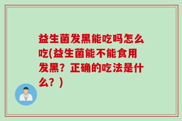 益生菌发黑能吃吗怎么吃(益生菌能不能食用发黑？正确的吃法是什么？)