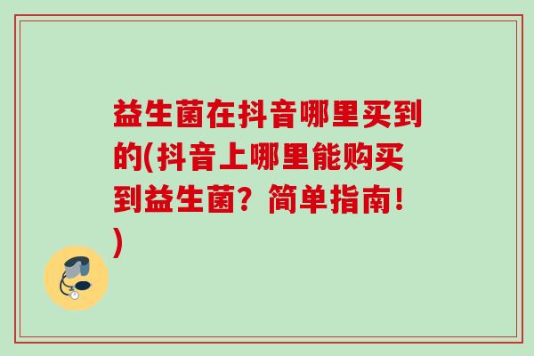 益生菌在抖音哪里买到的(抖音上哪里能购买到益生菌？简单指南！)