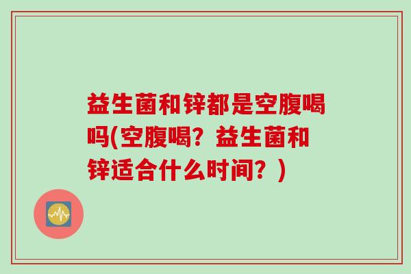 益生菌和锌都是空腹喝吗(空腹喝？益生菌和锌适合什么时间？)