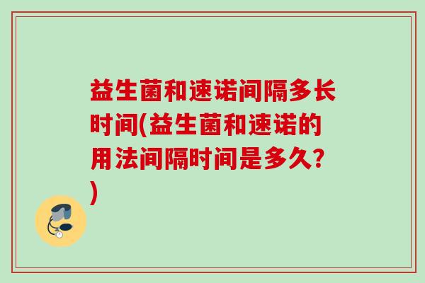 益生菌和速诺间隔多长时间(益生菌和速诺的用法间隔时间是多久?) 益生菌和速诺间隔多长时间(益生菌和速诺的用法间隔时间是多久?)