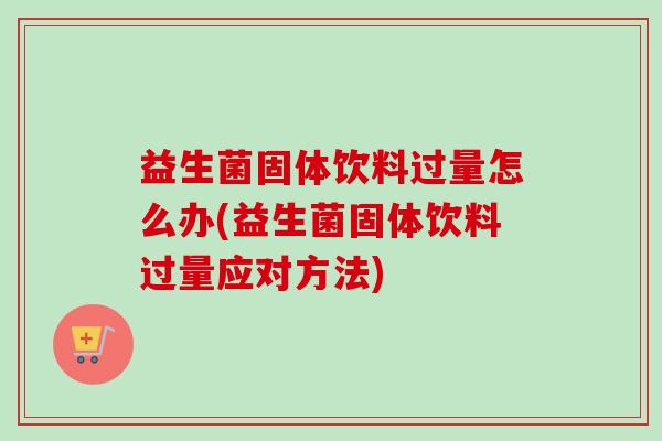 益生菌固体饮料过量怎么办(益生菌固体饮料过量应对方法)