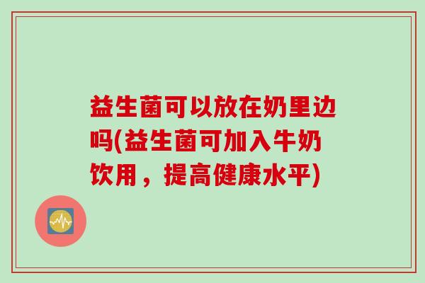 益生菌可以放在奶里边吗(益生菌可加入牛奶饮用，提高健康水平)