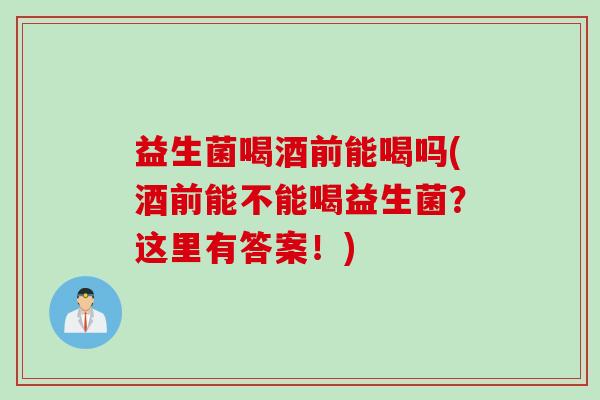 益生菌喝酒前能喝吗(酒前能不能喝益生菌？这里有答案！)