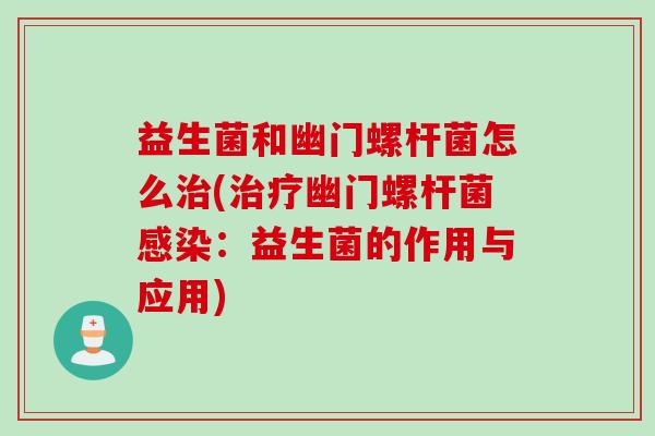 益生菌和幽门螺杆菌怎么(幽门螺杆菌：益生菌的作用与应用)