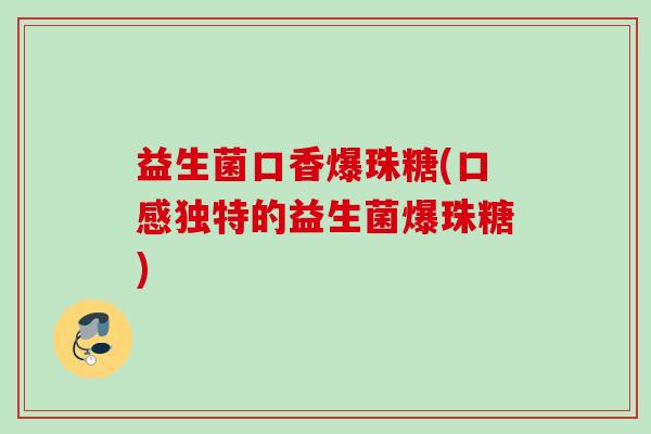 益生菌口香爆珠糖(口感独特的益生菌爆珠糖)