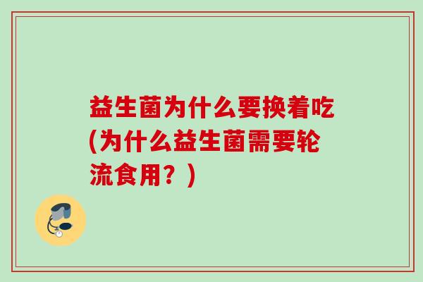 益生菌为什么要换着吃(为什么益生菌需要轮流食用？)