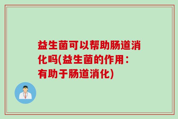 益生菌可以帮助肠道消化吗(益生菌的作用：有助于肠道消化)