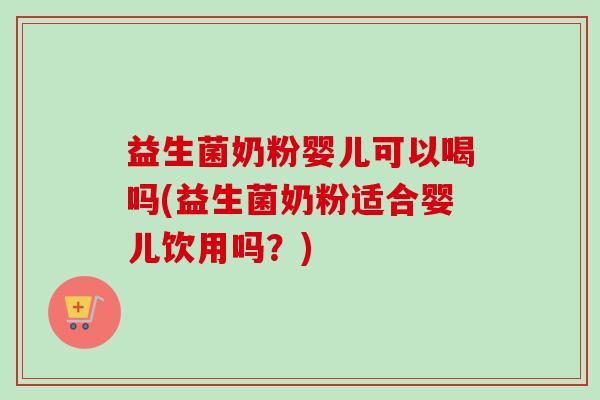 益生菌奶粉婴儿可以喝吗(益生菌奶粉适合婴儿饮用吗？)
