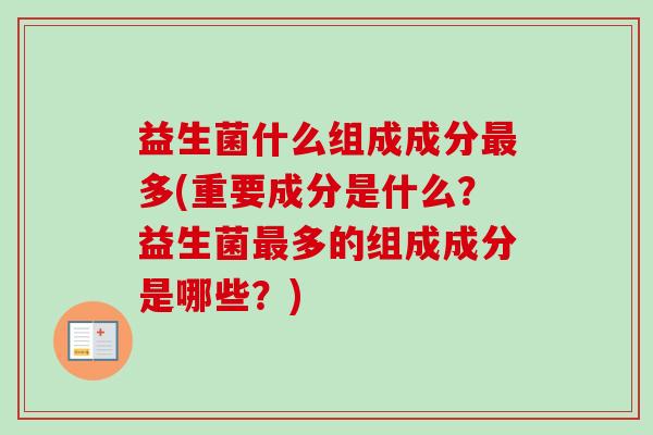 益生菌什么组成成分多(重要成分是什么？益生菌多的组成成分是哪些？)