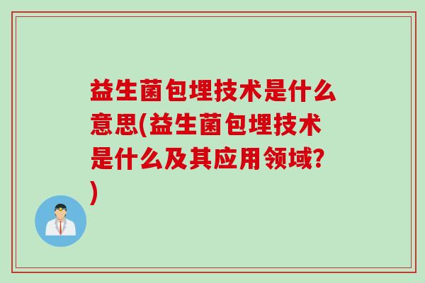 益生菌包埋技术是什么意思(益生菌包埋技术是什么及其应用领域?) 益生菌包埋技术是什么意思(益生菌包埋技术是什么及其应用领域?)