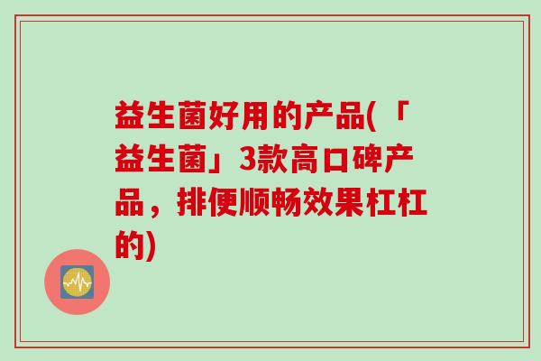 益生菌好用的产品(「益生菌」3款高口碑产品，排便顺畅效果杠杠的)