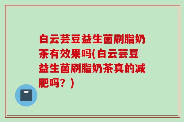 白云芸豆益生菌刷脂奶茶有效果吗(白云芸豆益生菌刷脂奶茶真的吗?) 白云芸豆益生菌刷脂奶茶有效果吗(白云芸豆益生菌刷脂奶茶真的吗?)
