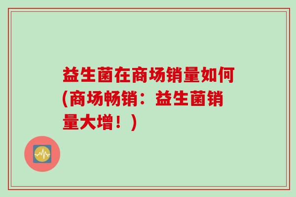 益生菌在商场销量如何(商场畅销:益生菌销量大增!) 益生菌在商场销量如何(商场畅销:益生菌销量大增!)