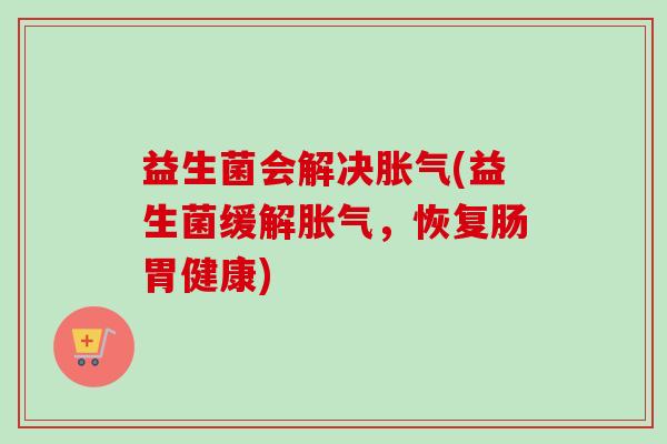 益生菌会解决(益生菌缓解，恢复肠胃健康)