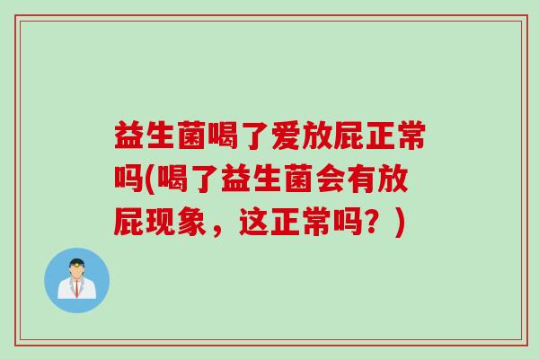 益生菌喝了爱放屁正常吗(喝了益生菌会有放屁现象，这正常吗？)