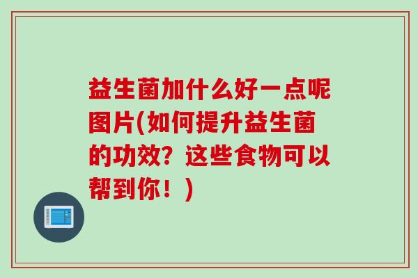 益生菌加什么好一点呢图片(如何提升益生菌的功效?这些食物可以帮到你!) 益生菌加什么好一点呢图片(如何提升益生菌的功效?这些食物可以帮到你!)