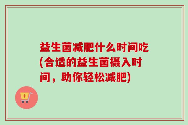 益生菌什么时间吃(合适的益生菌摄入时间,助你轻松) 益生菌什么时间吃(合适的益生菌摄入时间,助你轻松)