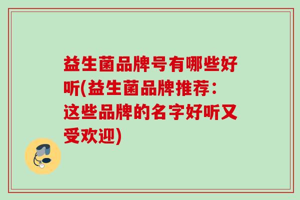 益生菌品牌号有哪些好听(益生菌品牌推荐：这些品牌的名字好听又受欢迎)