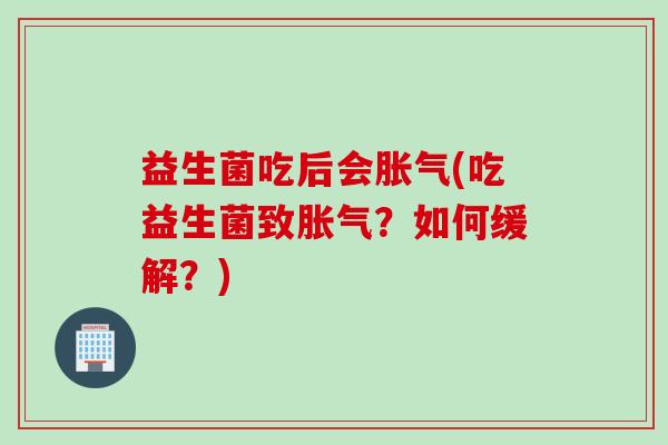 益生菌吃后会(吃益生菌致?如何缓解?) 益生菌吃后会(吃益生菌致?如何缓解?)