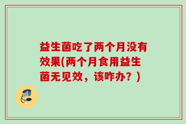 益生菌吃了两个月没有效果(两个月食用益生菌无见效，该咋办？)