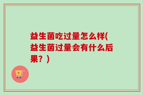 益生菌吃过量怎么样(益生菌过量会有什么后果？)