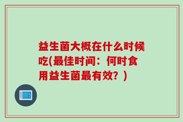 益生菌大概在什么时候吃(佳时间：何时食用益生菌有效？)