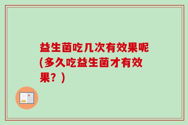 益生菌吃几次有效果呢(多久吃益生菌才有效果？)