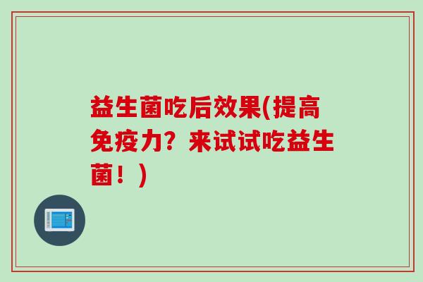 益生菌吃后效果(提高力?来试试吃益生菌!) 益生菌吃后效果(提高力?来试试吃益生菌!)