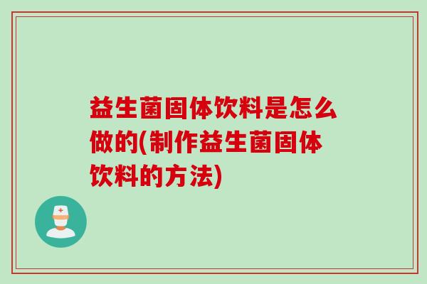 益生菌固体饮料是怎么做的(制作益生菌固体饮料的方法)