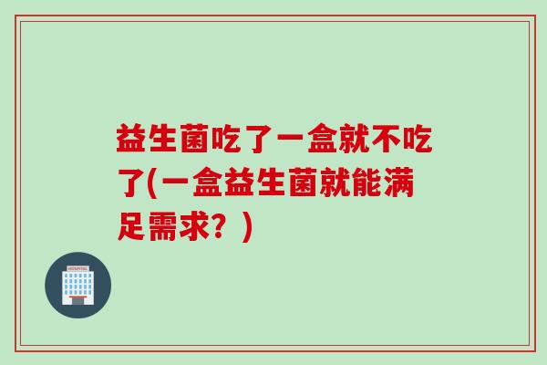 益生菌吃了一盒就不吃了(一盒益生菌就能满足需求？)