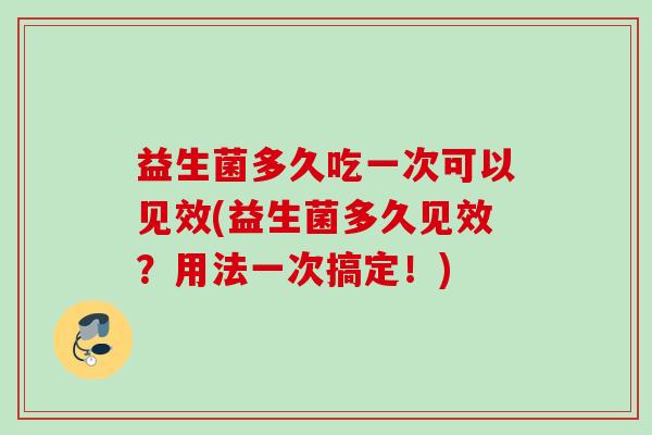 益生菌多久吃一次可以见效(益生菌多久见效?用法一次搞定!) 益生菌多久吃一次可以见效(益生菌多久见效?用法一次搞定!)