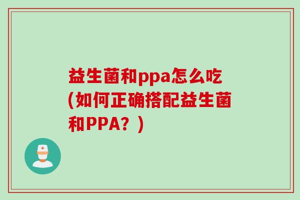 益生菌和ppa怎么吃(如何正确搭配益生菌和PPA？)