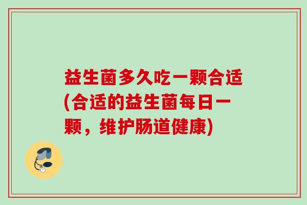 益生菌多久吃一颗合适(合适的益生菌每日一颗，维护肠道健康)