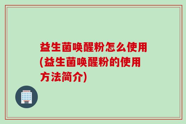 益生菌唤醒粉怎么使用(益生菌唤醒粉的使用方法简介)