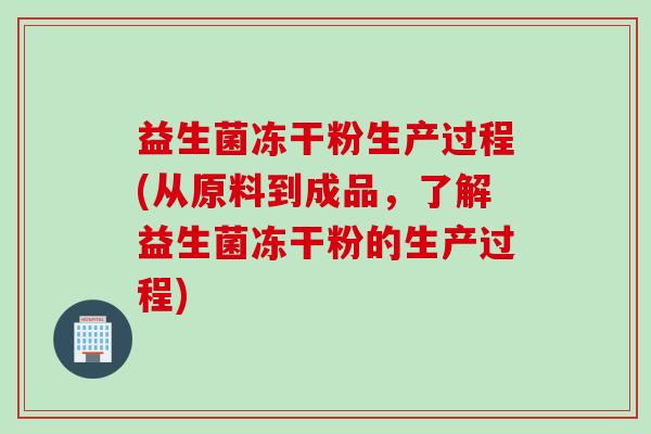 益生菌冻干粉生产过程(从原料到成品，了解益生菌冻干粉的生产过程)