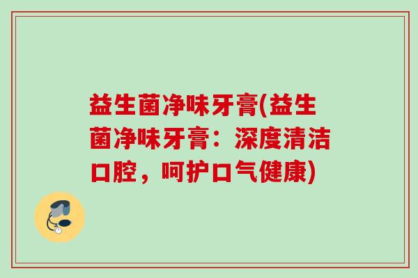 益生菌净味牙膏(益生菌净味牙膏：深度清洁口腔，呵护口气健康)
