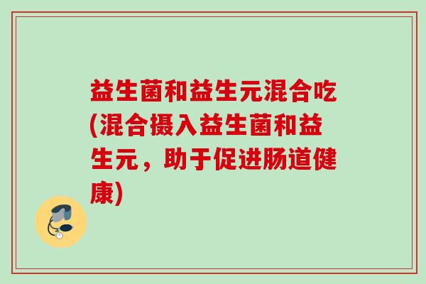 益生菌和益生元混合吃(混合摄入益生菌和益生元，助于促进肠道健康)