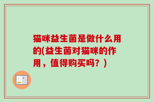 猫咪益生菌是做什么用的(益生菌对猫咪的作用，值得购买吗？)