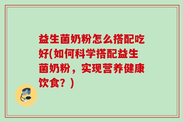 益生菌奶粉怎么搭配吃好(如何科学搭配益生菌奶粉,实现营养健康饮食?) 益生菌奶粉怎么搭配吃好(如何科学搭配益生菌奶粉,实现营养健康饮食?)
