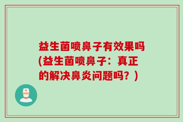 益生菌喷鼻子有效果吗(益生菌喷鼻子:真正的解决问题吗?) 益生菌喷鼻子有效果吗(益生菌喷鼻子:真正的解决问题吗?)