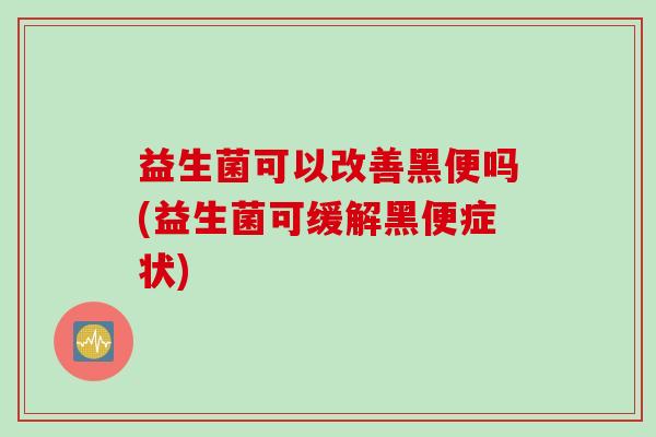 益生菌可以改善黑便吗(益生菌可缓解黑便症状)