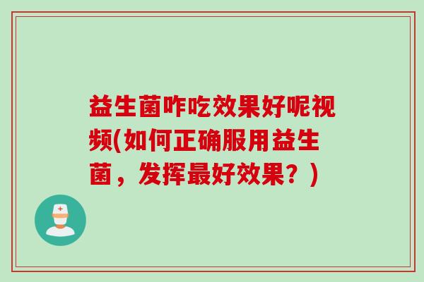 益生菌咋吃效果好呢视频(如何正确服用益生菌,发挥好效果?) 益生菌咋吃效果好呢视频(如何正确服用益生菌,发挥好效果?)