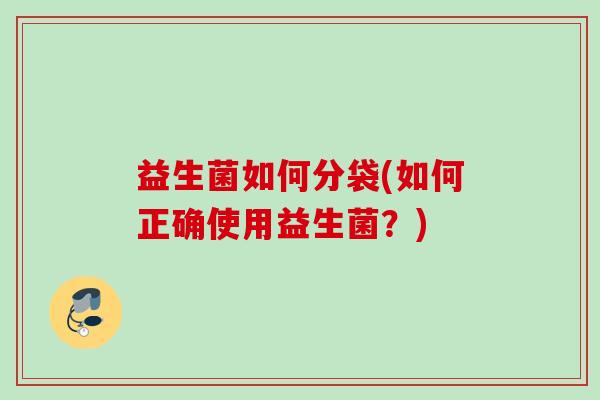 益生菌如何分袋(如何正确使用益生菌？)
