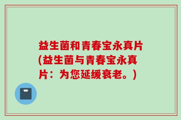 益生菌和青春宝永真片(益生菌与青春宝永真片：为您延缓衰老。)