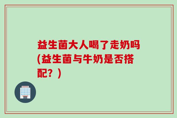 益生菌大人喝了走奶吗(益生菌与牛奶是否搭配？)