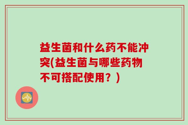 益生菌和什么药不能冲突(益生菌与哪些不可搭配使用?) 益生菌和什么药不能冲突(益生菌与哪些不可搭配使用?)