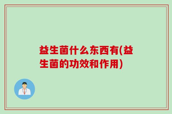 益生菌什么东西有(益生菌的功效和作用) 益生菌什么东西有(益生菌的功效和作用)