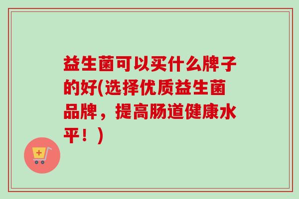 益生菌可以买什么牌子的好(选择优质益生菌品牌,提高肠道健康水平!) 益生菌可以买什么牌子的好(选择优质益生菌品牌,提高肠道健康水平!)